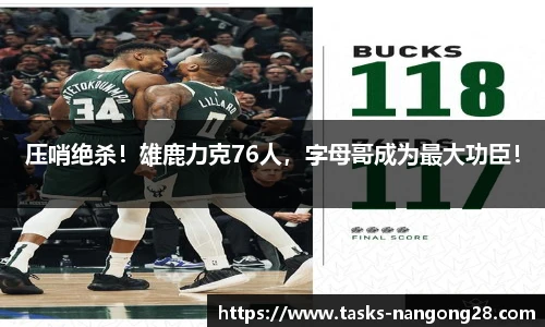 压哨绝杀！雄鹿力克76人，字母哥成为最大功臣！