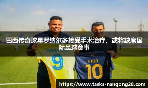 巴西传奇球星罗纳尔多接受手术治疗，或将缺席国际足球赛事