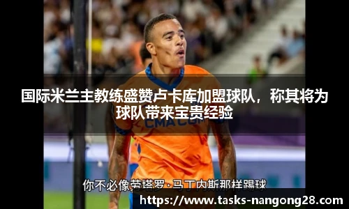 国际米兰主教练盛赞卢卡库加盟球队，称其将为球队带来宝贵经验