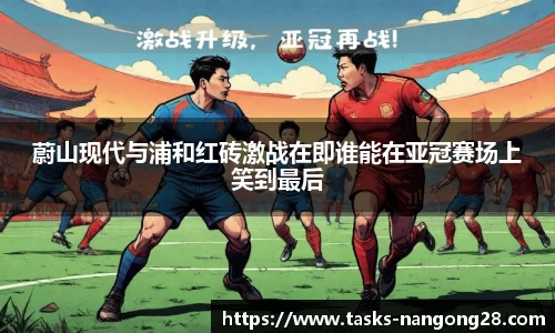 蔚山现代与浦和红砖激战在即谁能在亚冠赛场上笑到最后