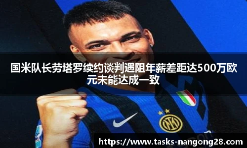 国米队长劳塔罗续约谈判遇阻年薪差距达500万欧元未能达成一致