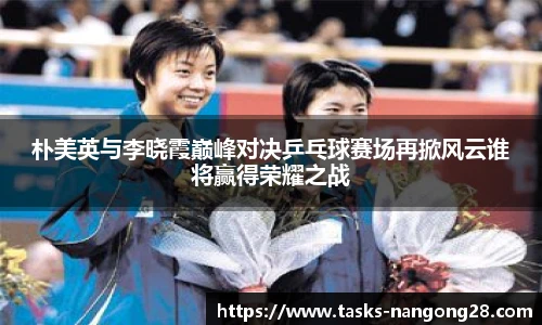 朴美英与李晓霞巅峰对决乒乓球赛场再掀风云谁将赢得荣耀之战