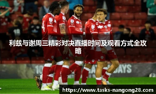 利兹与谢周三精彩对决直播时间及观看方式全攻略