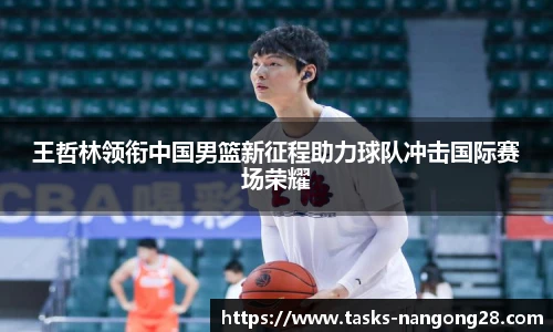 王哲林领衔中国男篮新征程助力球队冲击国际赛场荣耀